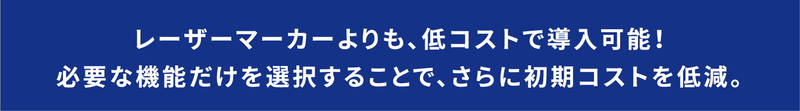 レーザーマーカーよりも、低コストで導入可能！必要な機能だけを選択することで、さらに初期コストを低減。