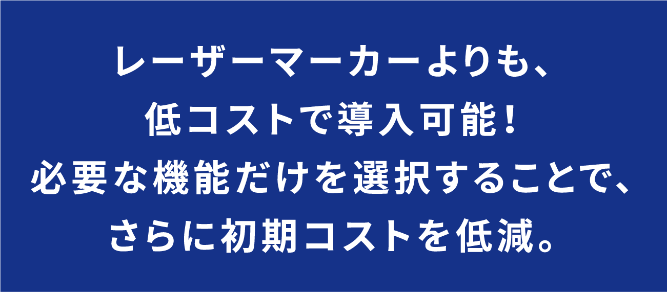 レーザーマーカーよりも、低コストで導入可能！必要な機能だけを選択することで、さらに初期コストを低減。